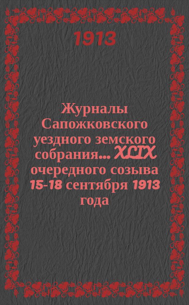 Журналы Сапожковского уездного земского собрания... XLIX очередного созыва 15-18 сентября 1913 года