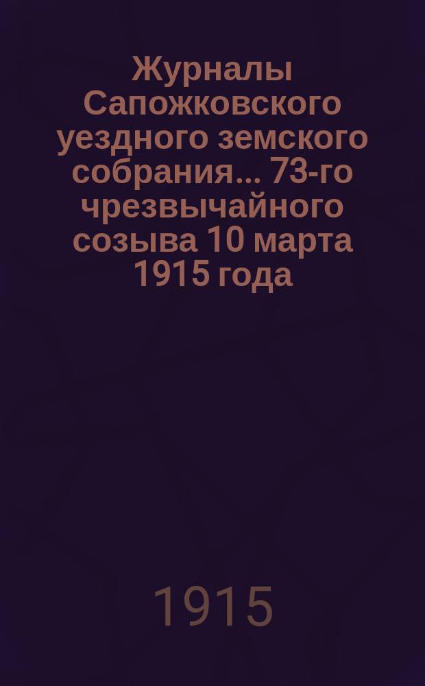 Журналы Сапожковского уездного земского собрания... 73-го чрезвычайного созыва 10 марта 1915 года