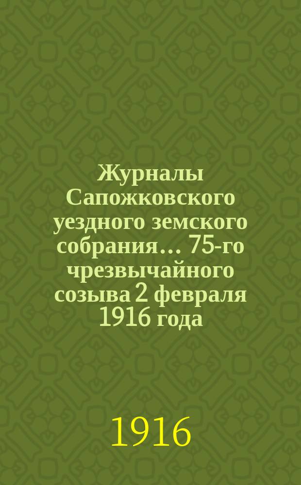 Журналы Сапожковского уездного земского собрания... 75-го чрезвычайного созыва 2 февраля 1916 года