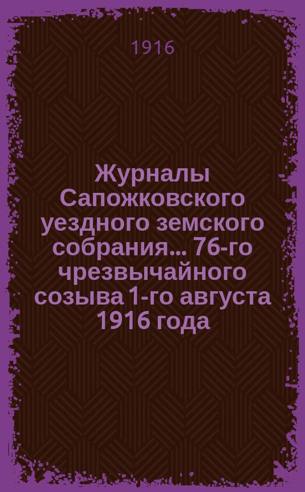 Журналы Сапожковского уездного земского собрания... 76-го чрезвычайного созыва 1-го августа 1916 года