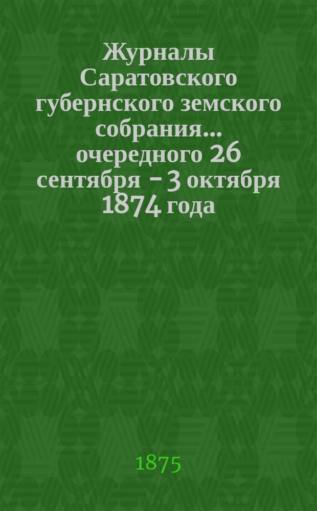 Журналы Саратовского губернского земского собрания ... очередного [26 сентября - 3 октября] 1874 года. Приложение ... : Приложение ...