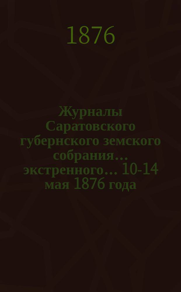 Журналы Саратовского губернского земского собрания ... экстренного ... 10-14 мая 1876 года