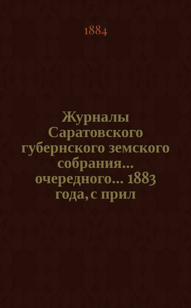 Журналы Саратовского губернского земского собрания ... очередного ... 1883 года, с прил. сметы раскладки земских сборов на 1884 год