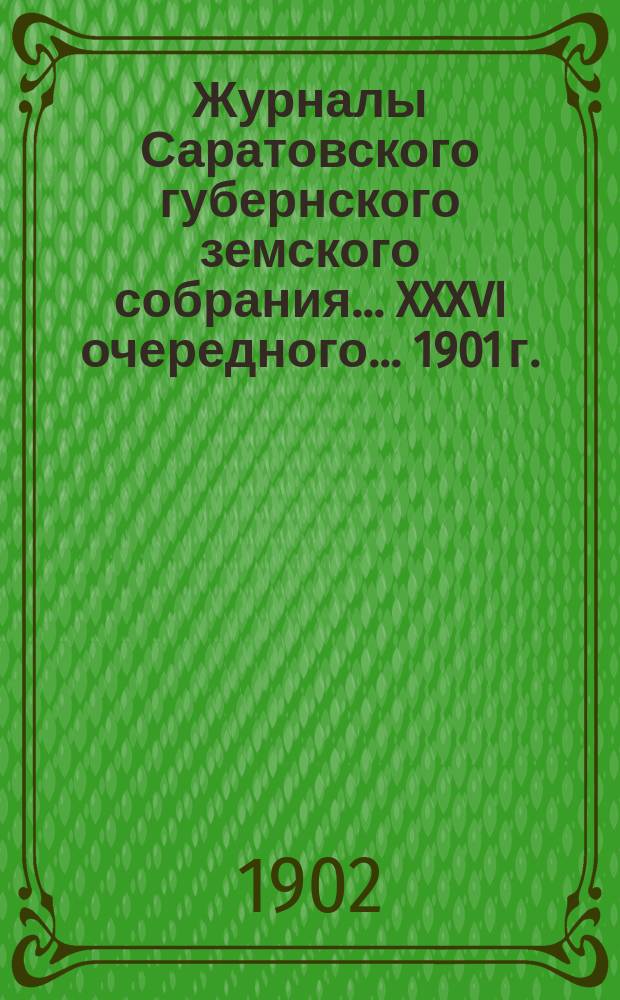 Журналы Саратовского губернского земского собрания ... XXXVI очередного ... 1901 г.