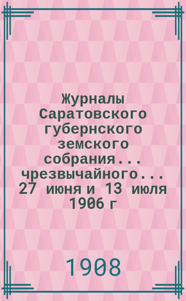 Журналы Саратовского губернского земского собрания ... чрезвычайного ... 27 июня и 13 июля 1906 г. : чрезвычайного ... 27 июня и 13 июля 1906 г. и доклады Саратовской уездной земской управы этим собраниям