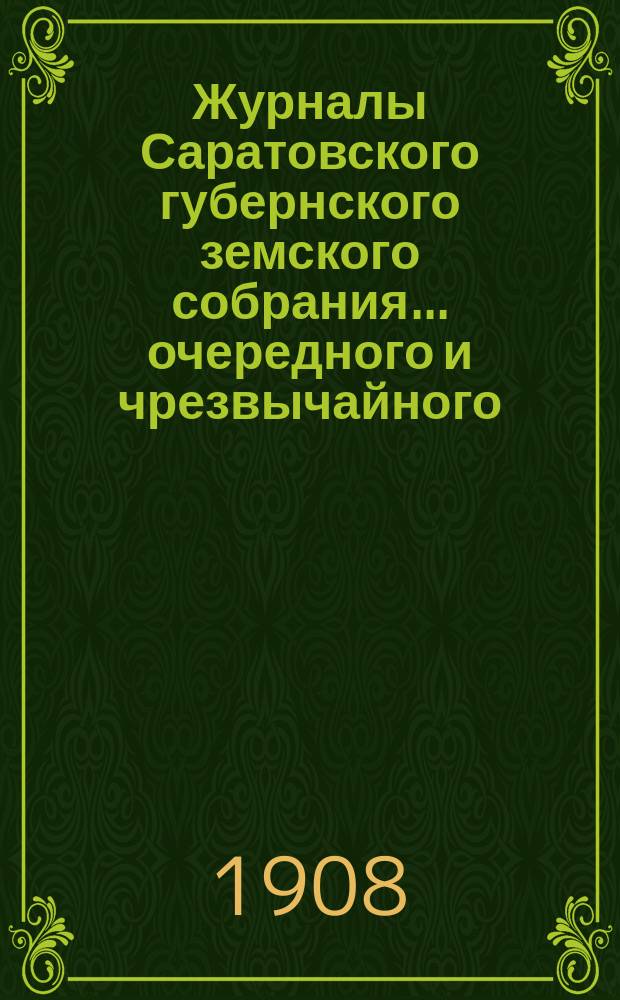 Журналы Саратовского губернского земского собрания ... очередного и чрезвычайного ... в 1907 году : [Доклады Управы и смета с раскладкой на 1908 год]