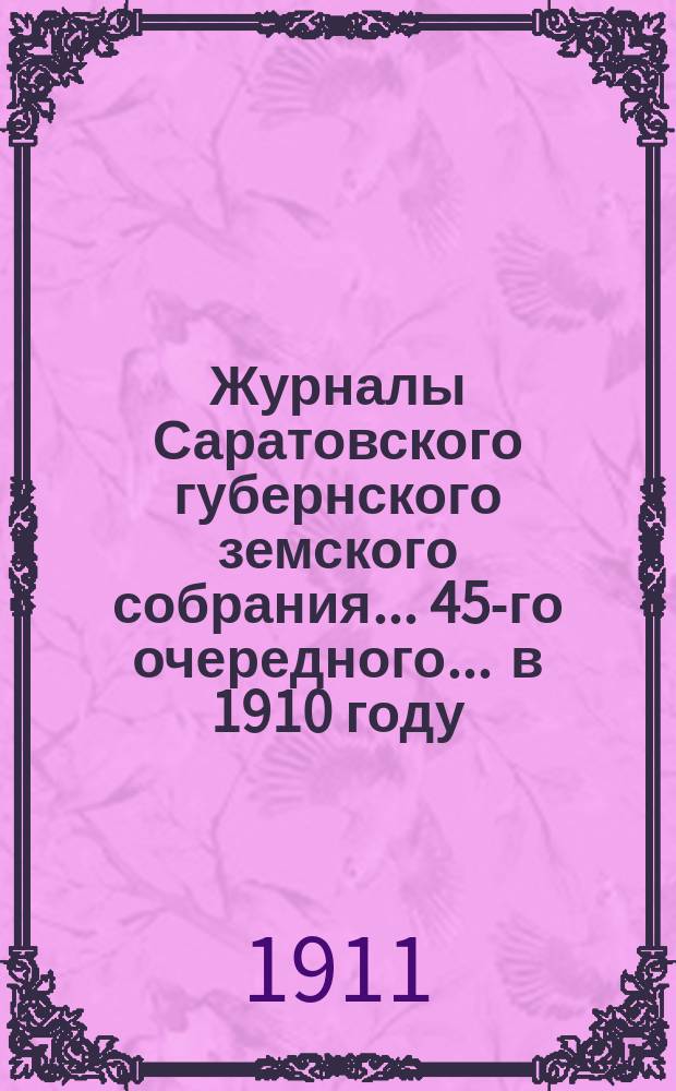 Журналы Саратовского губернского земского собрания ... 45-го очередного ... в 1910 году : Доклады Управы и смета с раскладкой на 1911 год