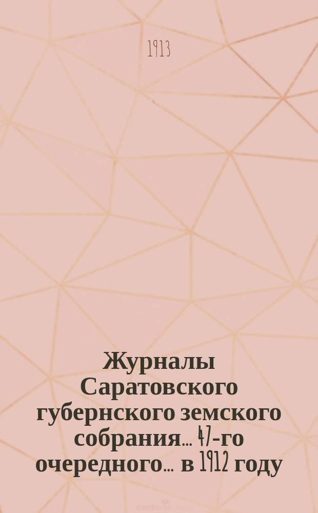 Журналы Саратовского губернского земского собрания ... 47-го очередного ... в 1912 году : Доклады Управы и смета с раскладкой на 1913 год
