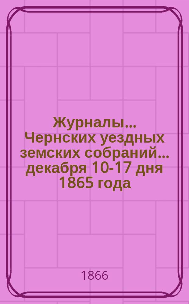 Журналы... Чернских уездных земских собраний... [декабря 10-17 дня 1865 года]