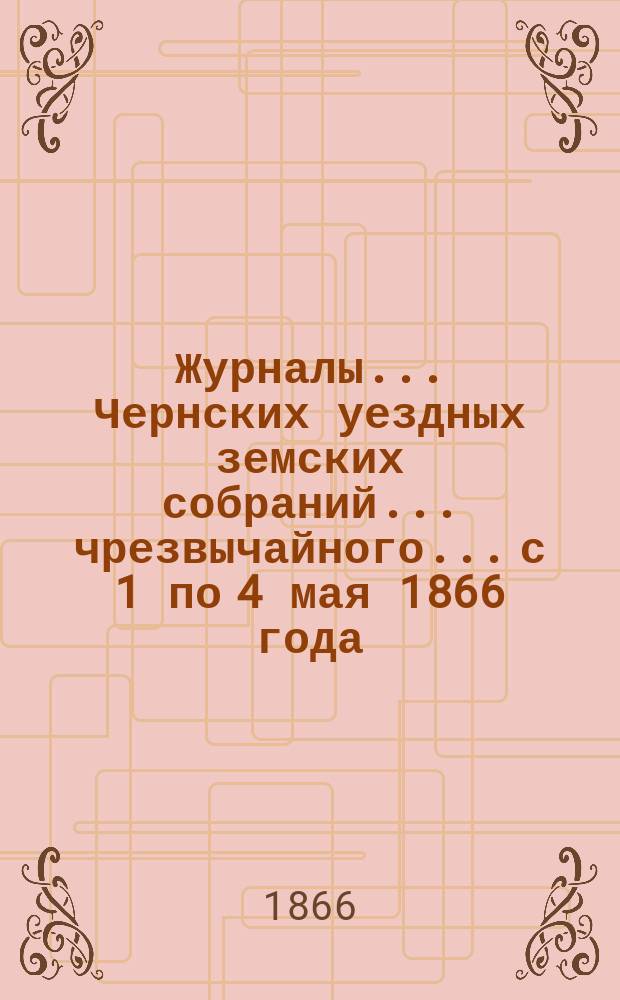 Журналы... Чернских уездных земских собраний... чрезвычайного... с 1 по 4 мая 1866 года