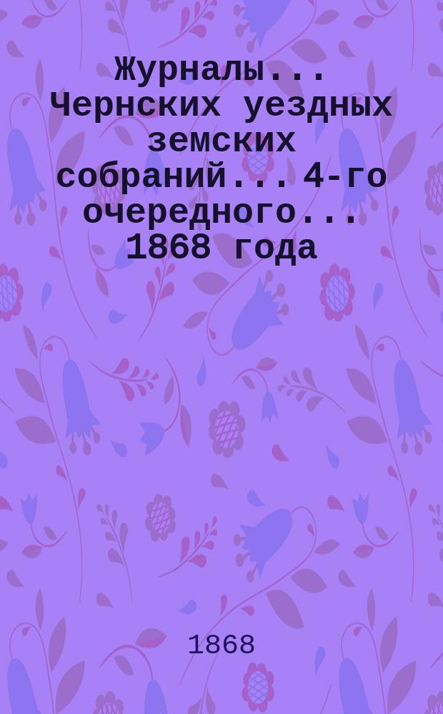 Журналы... Чернских уездных земских собраний... 4-го очередного... [1868 года]