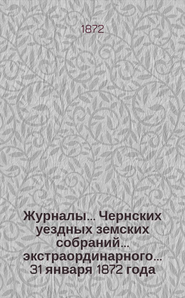 Журналы... Чернских уездных земских собраний... экстраординарного... 31 января 1872 года