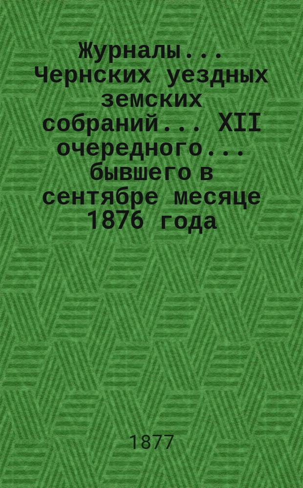 Журналы... Чернских уездных земских собраний... XII очередного... бывшего в сентябре месяце 1876 года