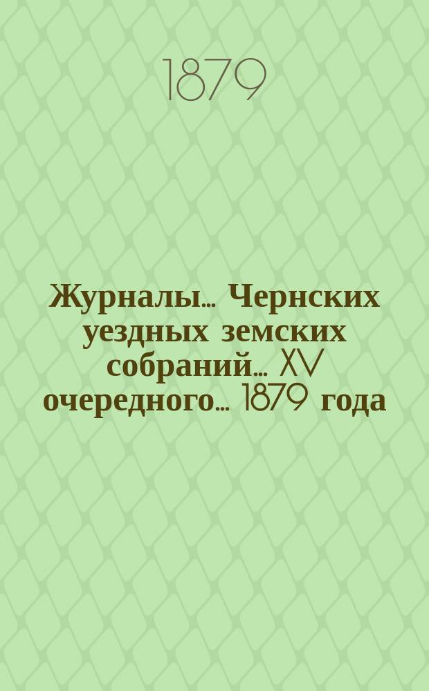 Журналы... Чернских уездных земских собраний... XV очередного... [1879 года]