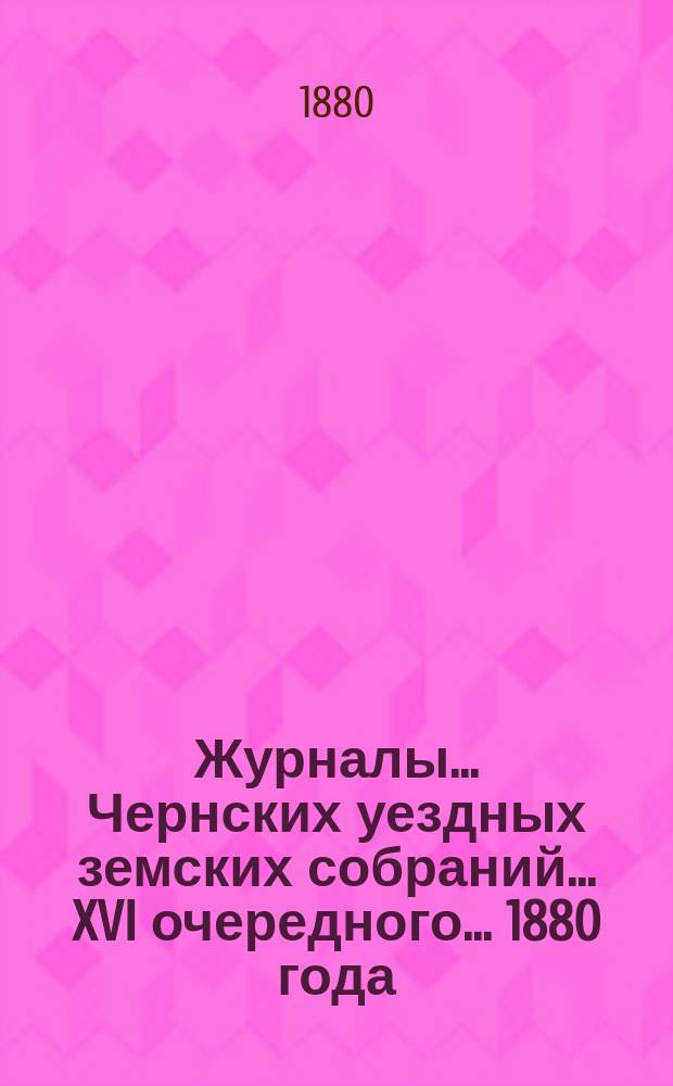 Журналы... Чернских уездных земских собраний... XVI очередного... [1880 года]