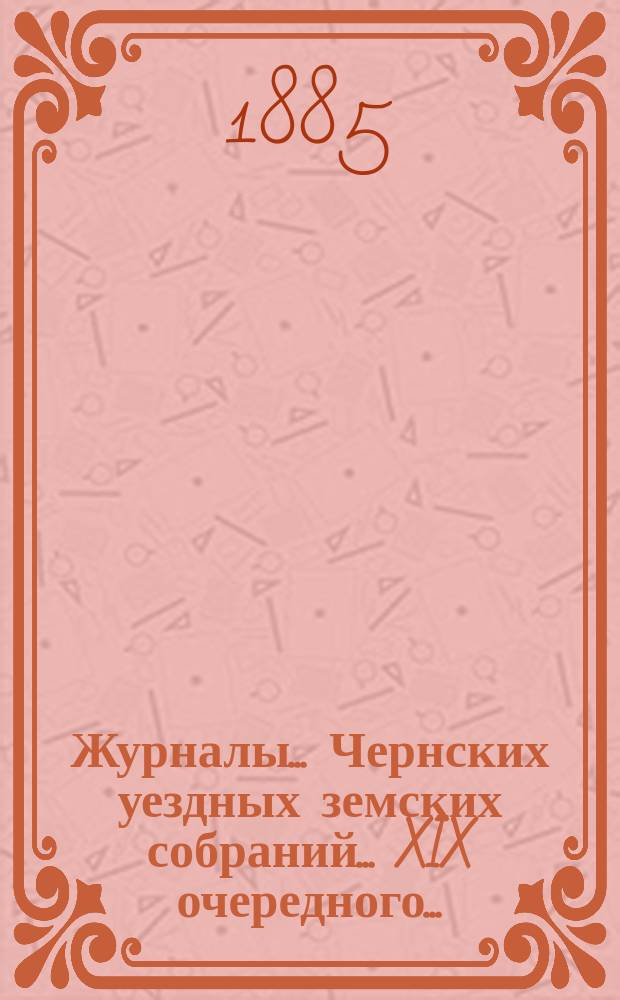 Журналы... Чернских уездных земских собраний... XIX очередного...