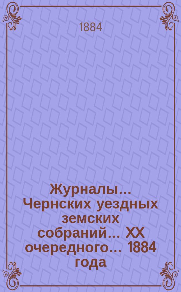 Журналы... Чернских уездных земских собраний... XX очередного... [1884 года]