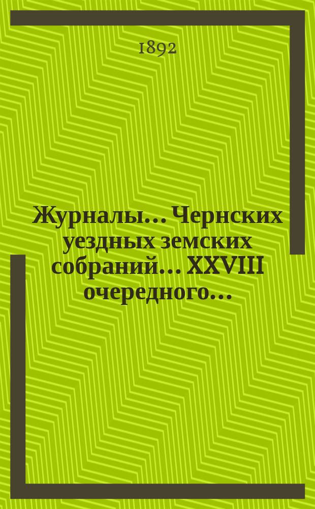 Журналы... Чернских уездных земских собраний... XXVIII очередного... : XXVIII очередного... и доклады Управы этому собранию 1892 года