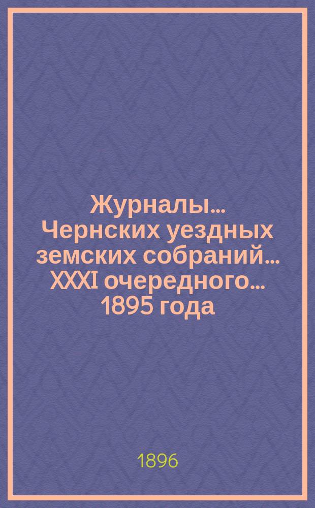 Журналы... Чернских уездных земских собраний... XXXI очередного... [1895 года]