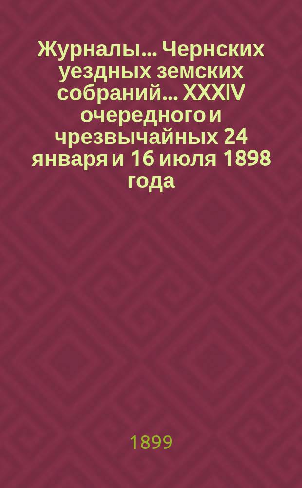 Журналы... Чернских уездных земских собраний... XXXIV очередного и чрезвычайных 24 января и 16 июля 1898 года