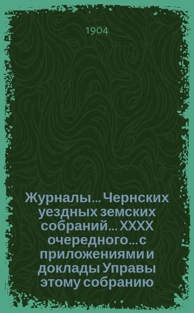 Журналы... Чернских уездных земских собраний... XXXX очередного... с приложениями и доклады Управы этому собранию