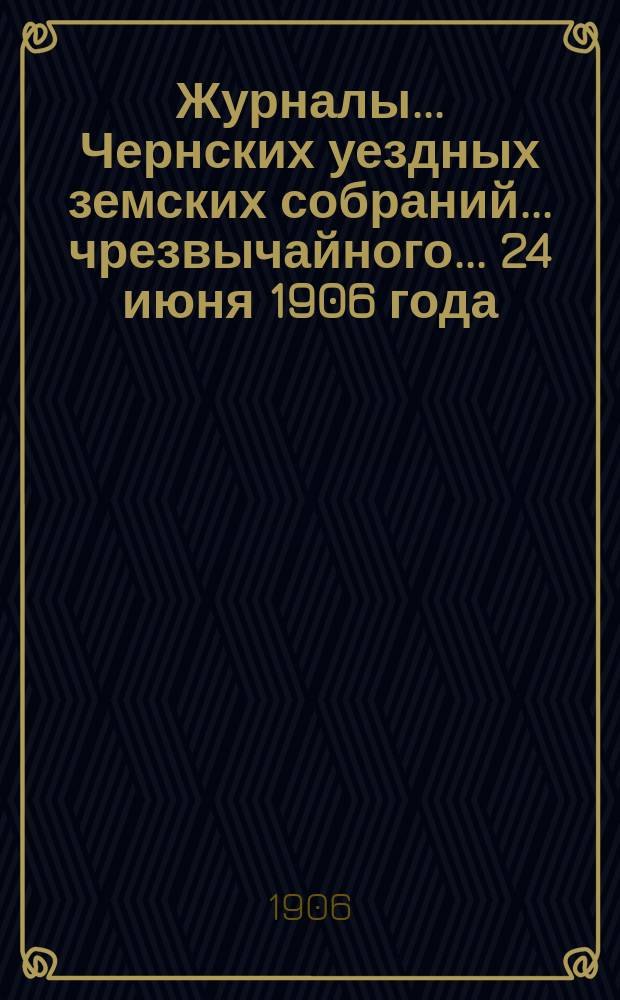 Журналы... Чернских уездных земских собраний... чрезвычайного... 24 июня 1906 года