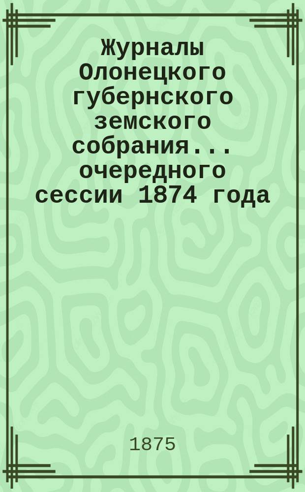 Журналы Олонецкого губернского земского собрания... очередного сессии 1874 года