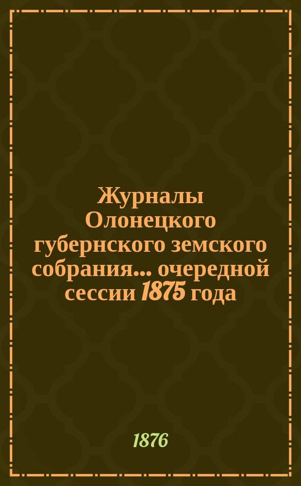 Журналы Олонецкого губернского земского собрания... очередной сессии 1875 года