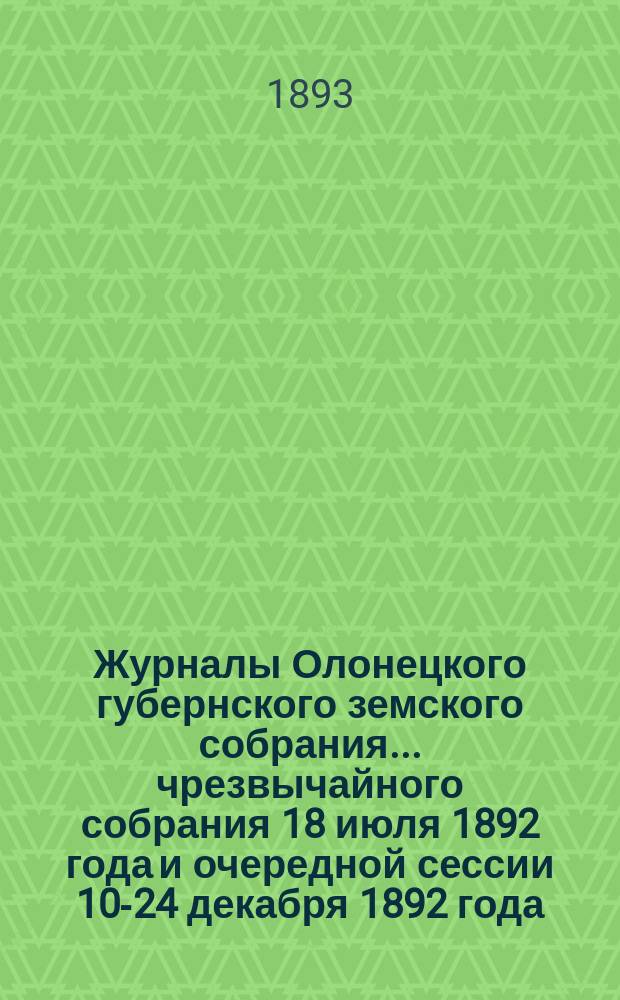 Журналы Олонецкого губернского земского собрания... чрезвычайного собрания 18 июля 1892 года и очередной сессии 10-24 декабря 1892 года
