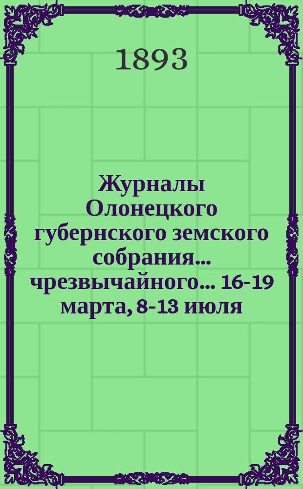 Журналы Олонецкого губернского земского собрания... чрезвычайного... 16-19 марта, 8-13 июля, 16 сентября 1893 года