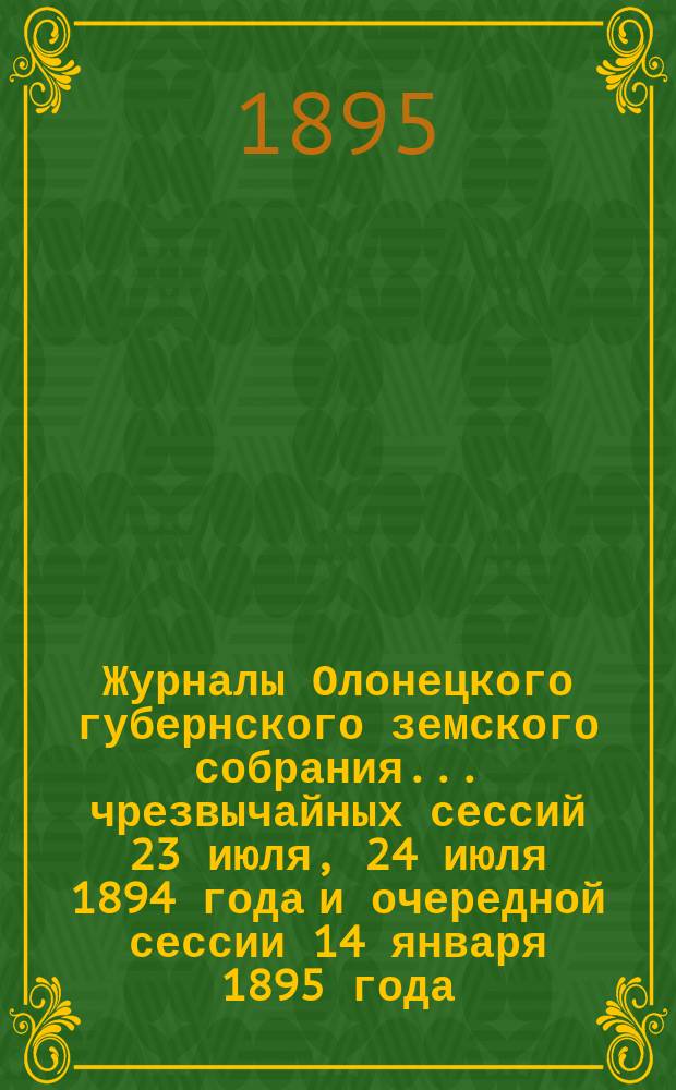 Журналы Олонецкого губернского земского собрания... чрезвычайных сессий 23 июля, 24 июля 1894 года и очередной сессии 14 января 1895 года