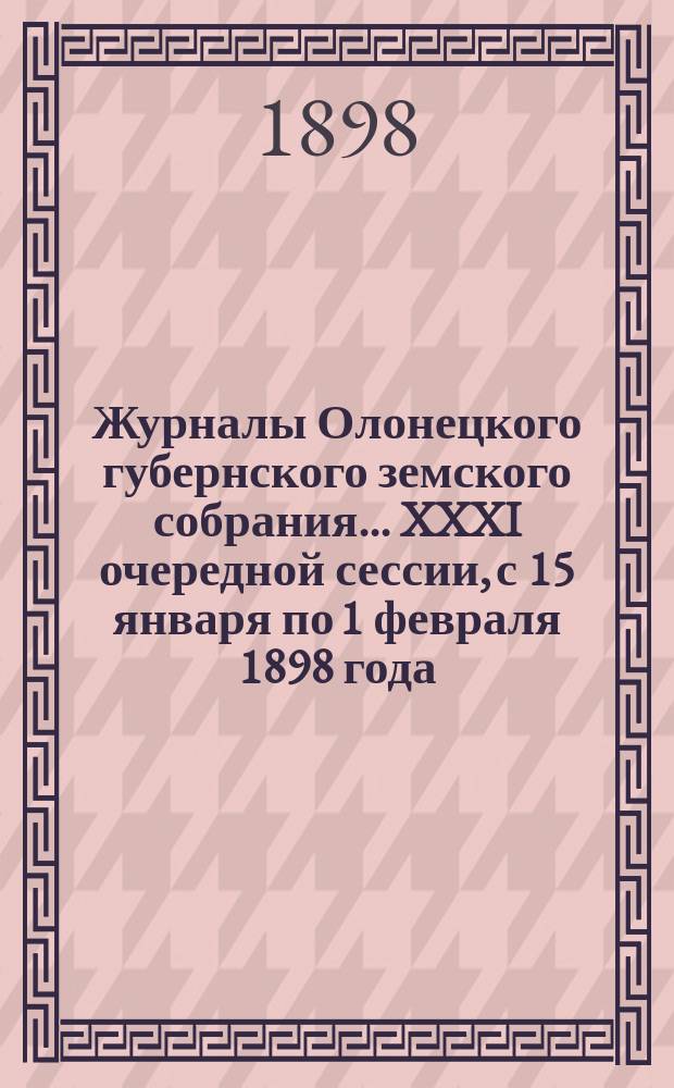 Журналы Олонецкого губернского земского собрания... XXXI очередной сессии, с 15 января по 1 февраля 1898 года