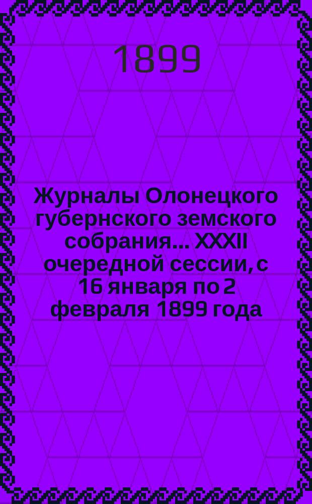 Журналы Олонецкого губернского земского собрания... XXXII очередной сессии, с 16 января по 2 февраля 1899 года
