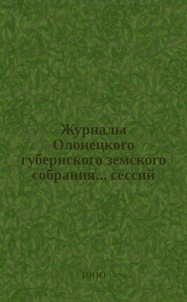 Журналы Олонецкого губернского земского собрания... сессий: чрезвычайной 12 и 13 августа 1899 года и XXXIII очередной, с 4 по 17 декабря 1899 года