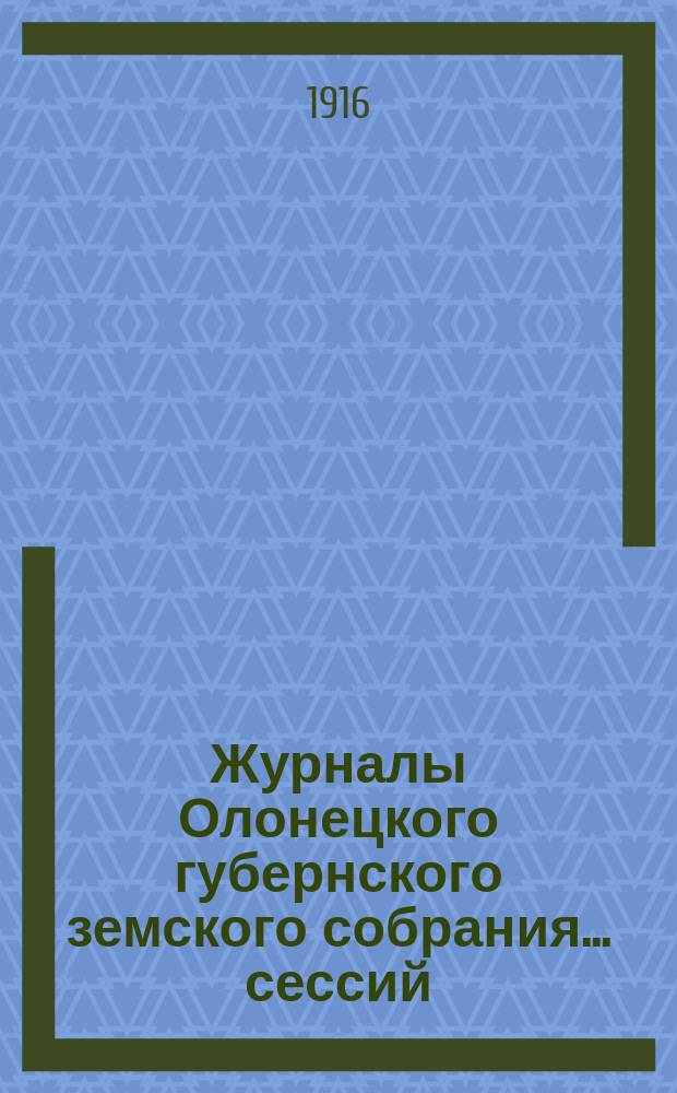 Журналы Олонецкого губернского земского собрания... сессий: чрезвычайной 16 августа и 49-й очередной, 2-19 декабря 1915 года