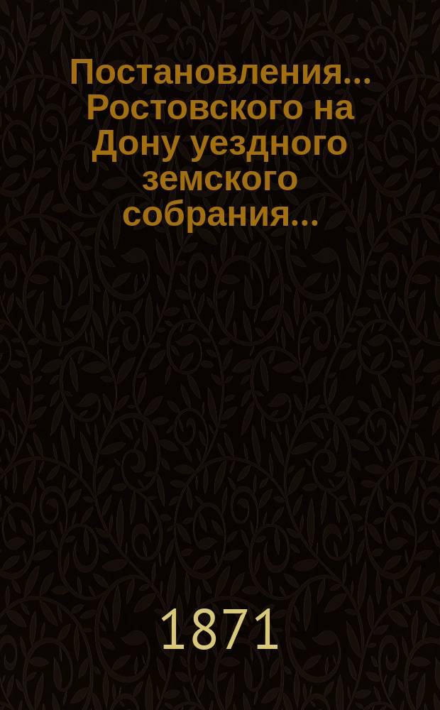 Постановления... Ростовского на Дону уездного земского собрания.. : С прил. 5 очередного... сессии 26 сентября - 5 октября 1870 г. : 5 очередного... сессии 26 сентября - 5 октября 1870 г. с отчетами Ростовской на Дону уездной земской управы за 1869 год