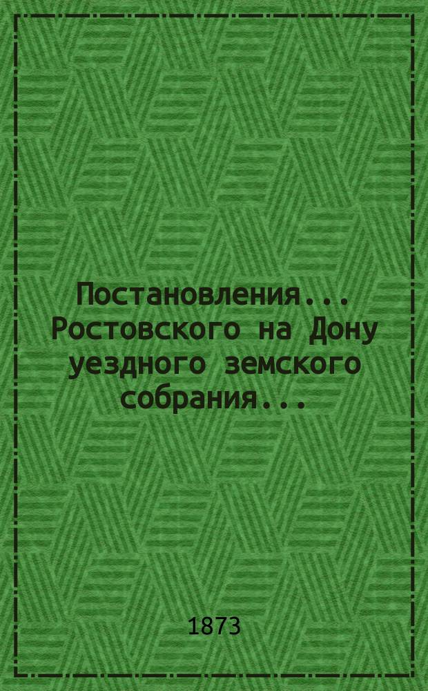 Постановления... Ростовского на Дону уездного земского собрания.. : С прил. чрезвычайного... и Ростовской на Дону городской Думы... 20 января 1873 года