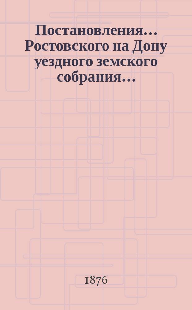 Постановления... Ростовского на Дону уездного земского собрания.. : С прил. X-го очередного... сессии 14-20 сентября 1875 г. : X-го очередного... сессии 14-20 сентября 1875 г. с отчетами Ростовской на Дону уездной земской управы за 1874 г.
