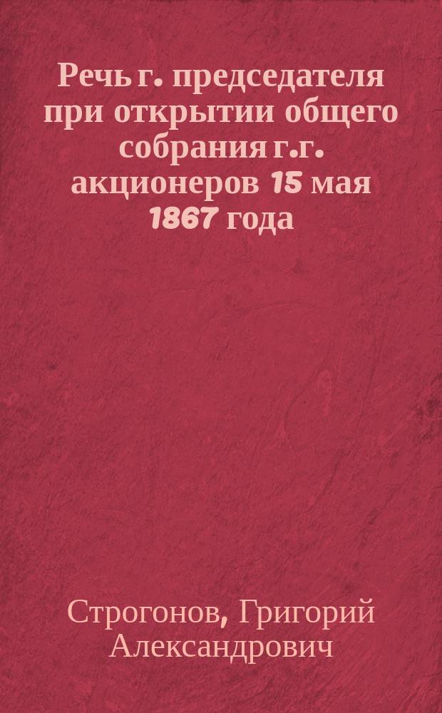 Речь г. председателя при открытии общего собрания г.г. акционеров 15 мая 1867 года : Протокол X общ. обыкнов. собр. акционеров Гл. о-ва рос. ж. д. 15/27 мая 1867 г