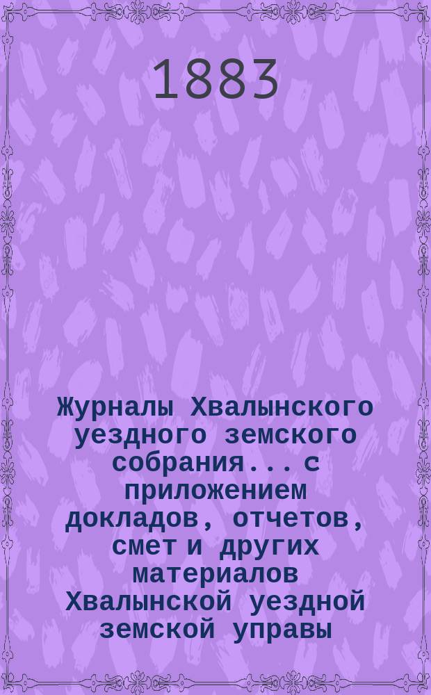 Журналы Хвалынского уездного земского собрания... [c приложением докладов, отчетов, смет и других материалов Хвалынской уездной земской управы]. XVII очередного... с 27 по 30 сентября 1882 года