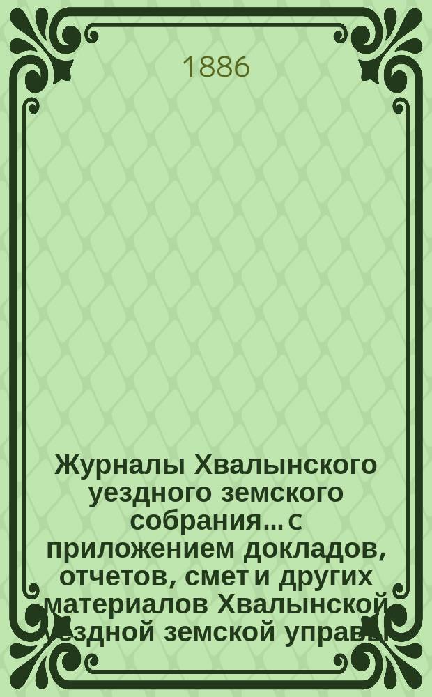 Журналы Хвалынского уездного земского собрания... [c приложением докладов, отчетов, смет и других материалов Хвалынской уездной земской управы]. XX очередного... с 10 по 13 октября 1885 года
