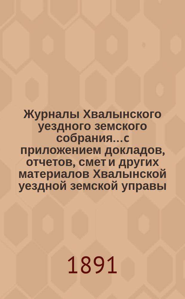 Журналы Хвалынского уездного земского собрания... [c приложением докладов, отчетов, смет и других материалов Хвалынской уездной земской управы]. XXV очередного... 28-30 сентября 1890 года