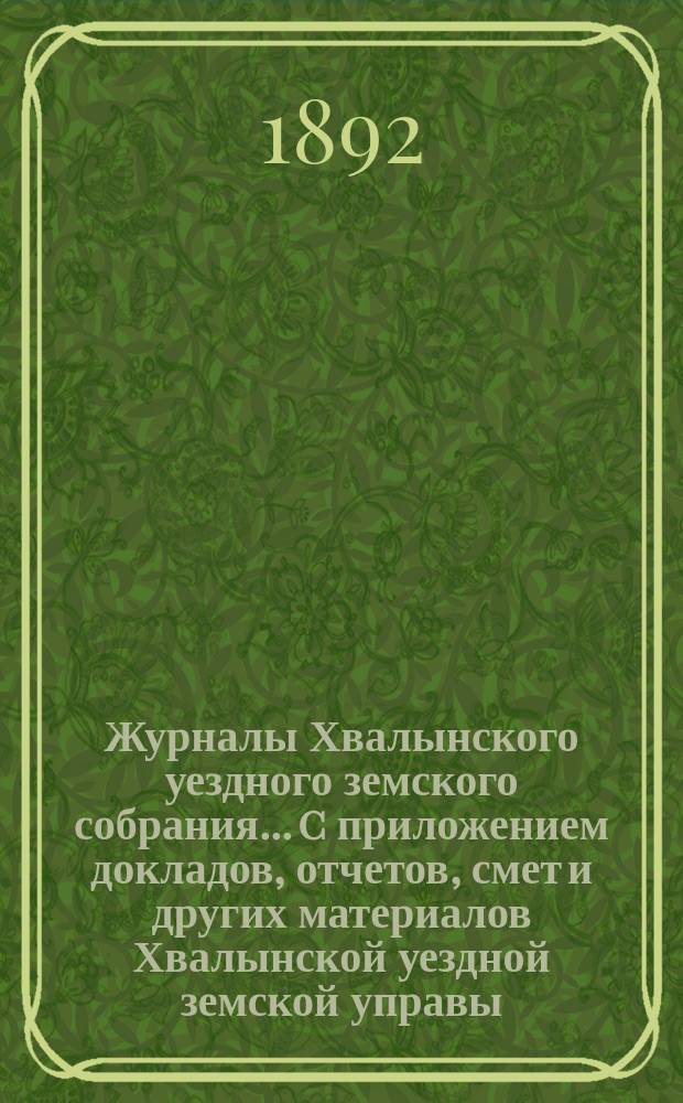 Журналы Хвалынского уездного земского собрания... [c приложением докладов, отчетов, смет и других материалов Хвалынской уездной земской управы]. очередного... 1-го по закону 12-го июня 1890 года