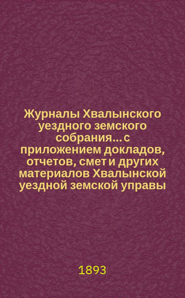 Журналы Хвалынского уездного земского собрания... [c приложением докладов, отчетов, смет и других материалов Хвалынской уездной земской управы]. очередного... [1892 года]