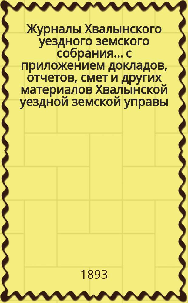 Журналы Хвалынского уездного земского собрания... [c приложением докладов, отчетов, смет и других материалов Хвалынской уездной земской управы]. экстренного... 27 февраля 1893 года