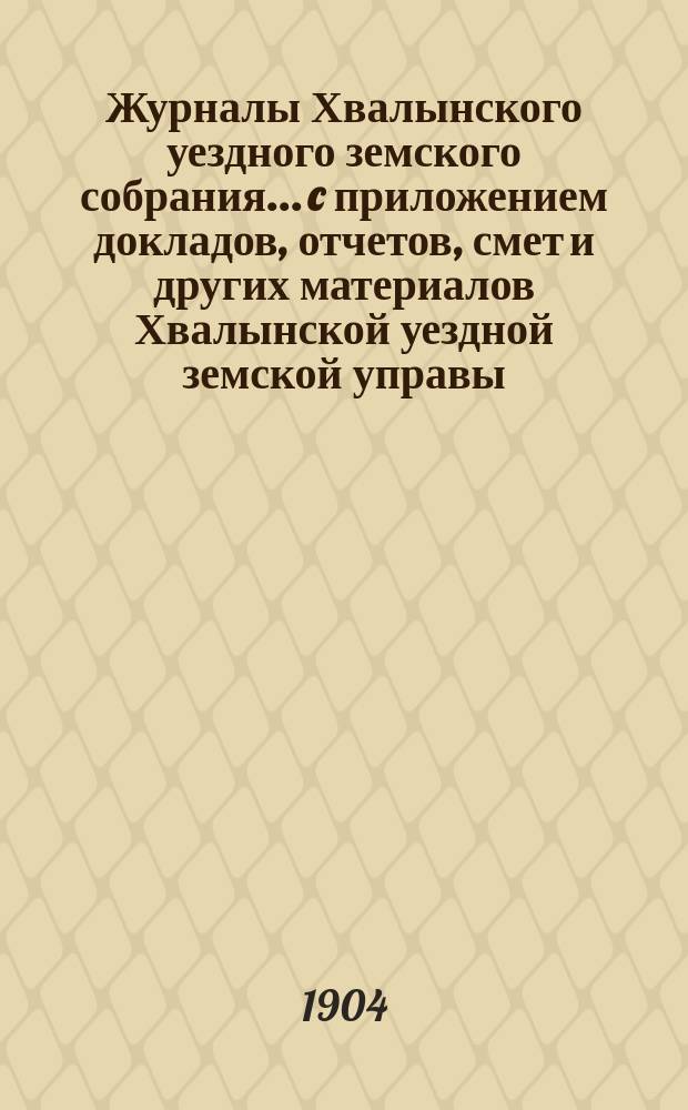 Журналы Хвалынского уездного земского собрания... [c приложением докладов, отчетов, смет и других материалов Хвалынской уездной земской управы]. сессии 1903 года