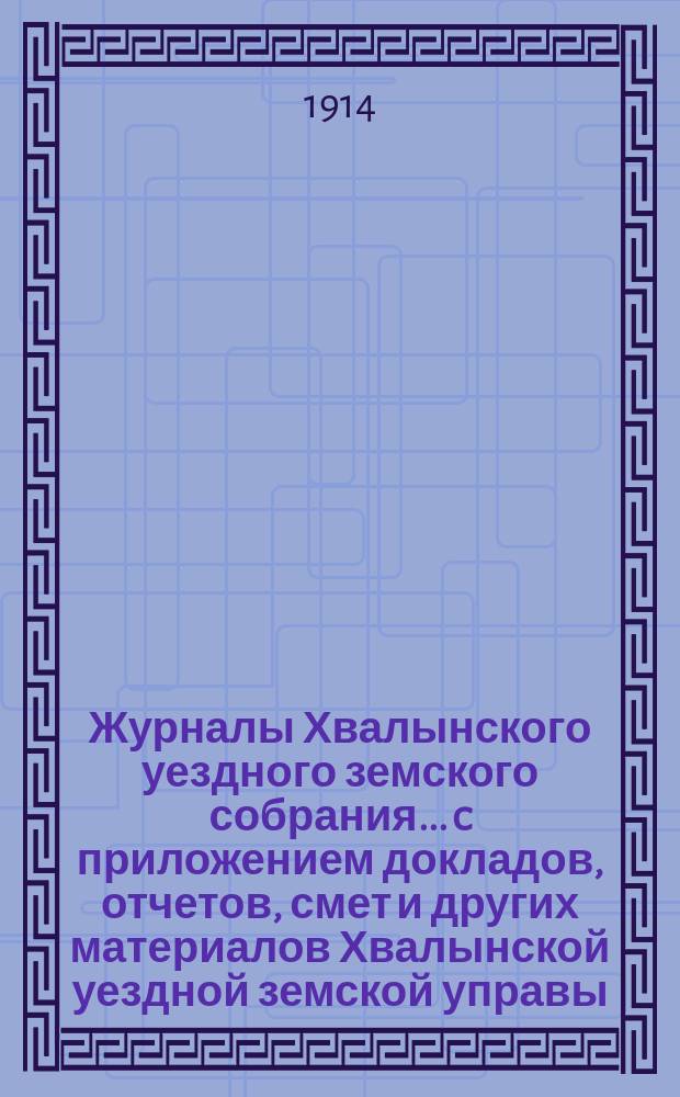 Журналы Хвалынского уездного земского собрания... [c приложением докладов, отчетов, смет и других материалов Хвалынской уездной земской управы]. за 1913 год
