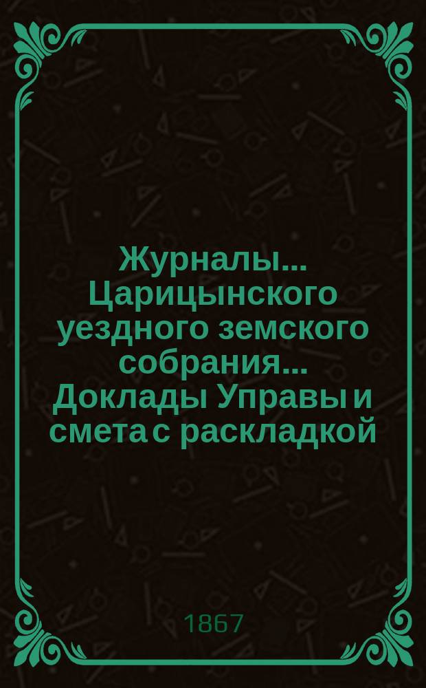 Журналы... Царицынского уездного земского собрания... Доклады Управы и смета с раскладкой...