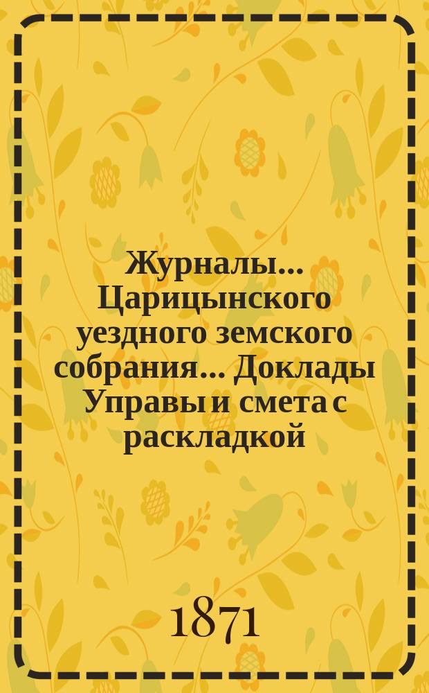 Журналы... Царицынского уездного земского собрания... Доклады Управы и смета с раскладкой... третье экстренное... второго трехлетия, на 8 марта 1871