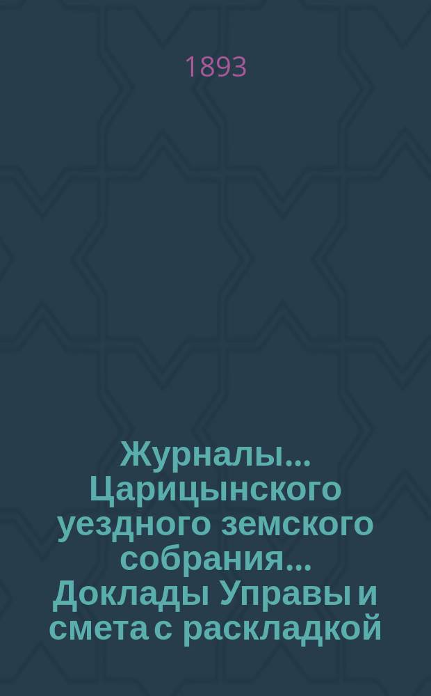 Журналы... Царицынского уездного земского собрания... Доклады Управы и смета с раскладкой... XXVII очередного 1892 года и экстренного 1893 г. января 18 дня